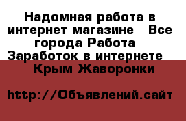 Надомная работа в интернет магазине - Все города Работа » Заработок в интернете   . Крым,Жаворонки